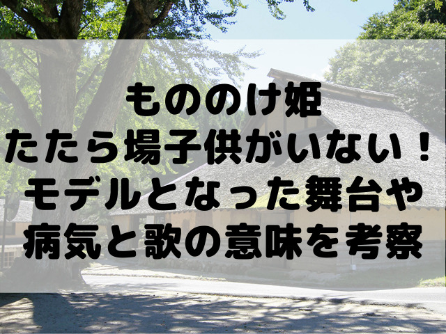 もののけ姫のたたらばに子供がいないのなぜで姫の役割はなに 歌の意味やハンセン病患者がモデルか調査 ハルプラス