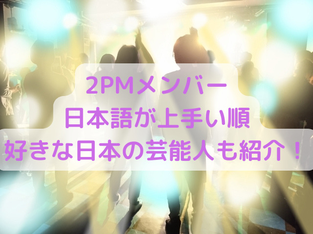 2PMメンバー日本語が上手い順は？好きな日本の芸能人やテレビも紹介！