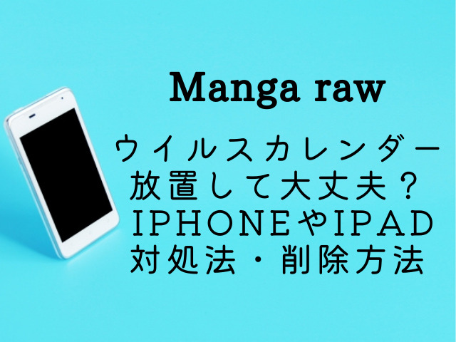 Manga Rawのウイルスカレンダーを放置するとどうなる Iphoneやipadの対処法や削除方法を紹介
