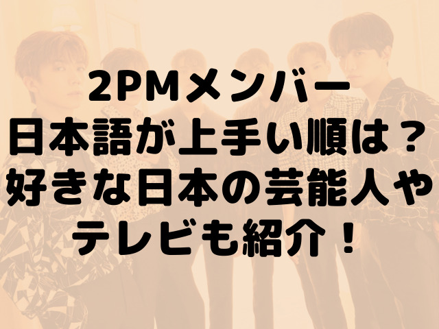 2pmメンバー日本語が上手い順は 好きな日本の芸能人やテレビも紹介