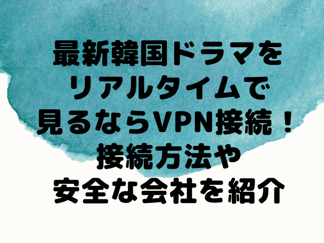 最新韓国ドラマをリアルタイムで見るならvpn接続が必須 接続方法や安全な会社を紹介