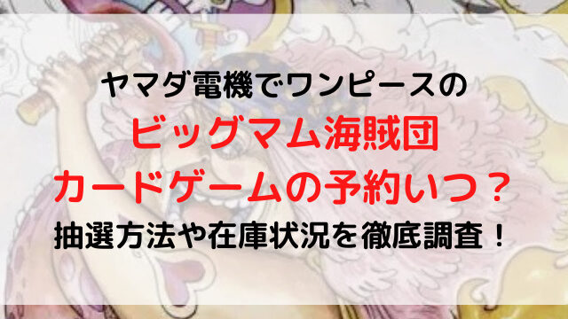 ワンピースカードゲームビッグマム海賊団のヤマダ電機予約いつ 抽選方法や在庫状況を徹底調査 ハルプラス