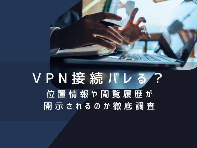 VPN接続はバレる？位置情報や閲覧履歴が開示されるのか徹底調査